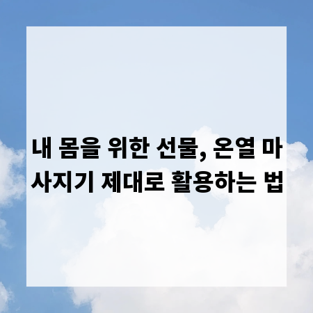 내 몸을 위한 선물, 온열 마사지기 제대로 활용하는 법