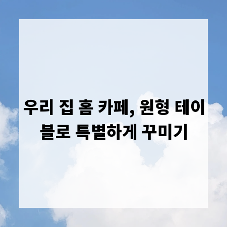 우리 집 홈 카페, 원형 테이블로 특별하게 꾸미기