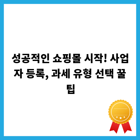 성공적인 쇼핑몰 시작! 사업자 등록, 과세 유형 선택 꿀팁