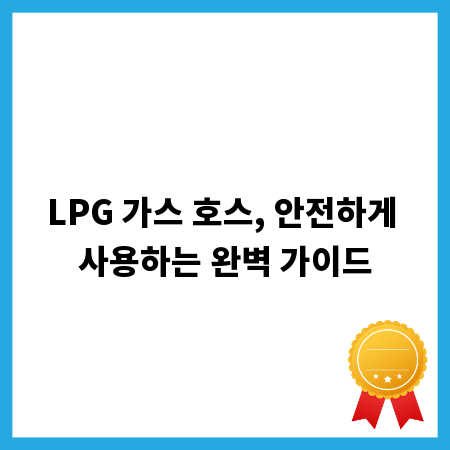 LPG 가스 호스, 안전하게 사용하는 완벽 가이드