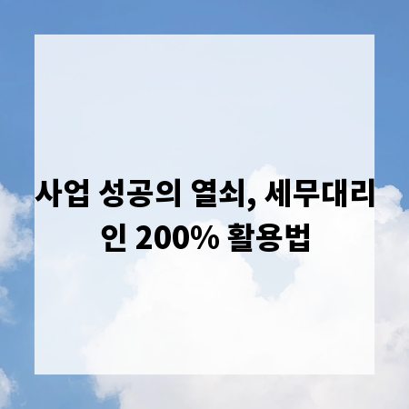 사업 성공의 열쇠, 세무대리인 200% 활용법