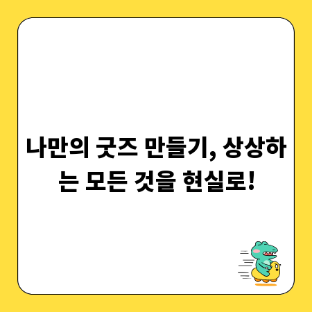 나만의 굿즈 만들기, 상상하는 모든 것을 현실로!