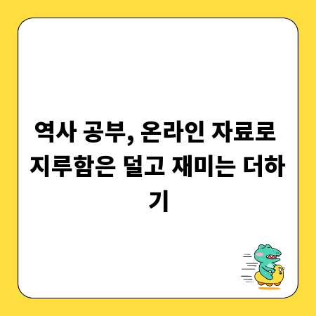 역사 공부, 온라인 자료로 지루함은 덜고 재미는 더하기