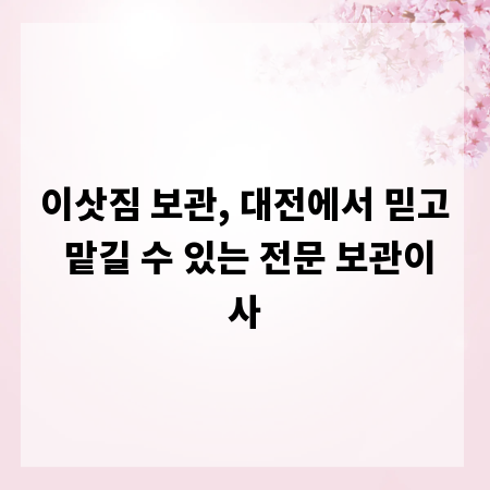 이삿짐 보관, 대전에서 믿고 맡길 수 있는 전문 보관이사