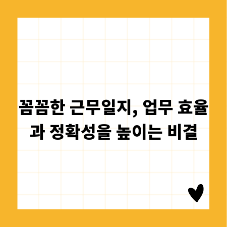 꼼꼼한 근무일지, 업무 효율과 정확성을 높이는 비결