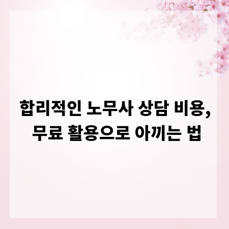 합리적인 노무사 상담 비용, 무료 활용으로 아끼는 법