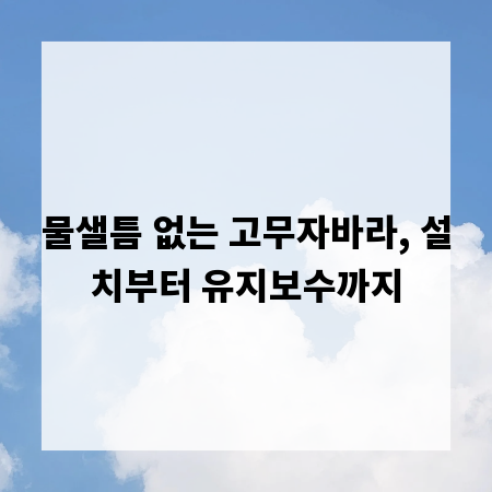 물샐틈 없는 고무자바라, 설치부터 유지보수까지