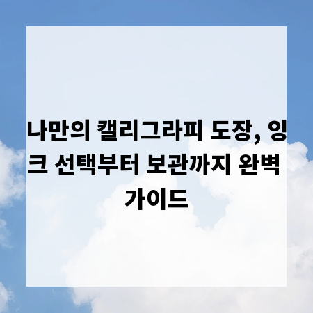 나만의 캘리그라피 도장, 잉크 선택부터 보관까지 완벽 가이드