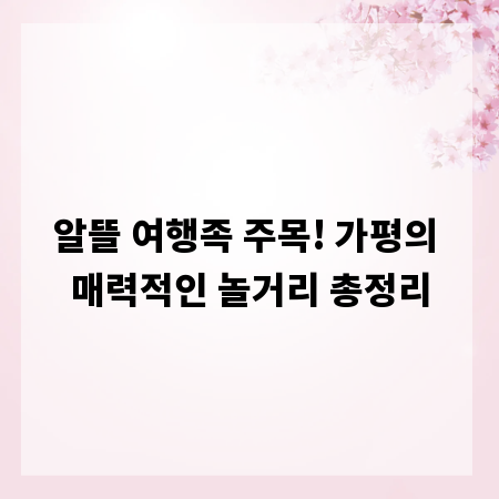 알뜰 여행족 주목! 가평의 매력적인 놀거리 총정리