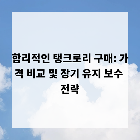 합리적인 탱크로리 구매: 가격 비교 및 장기 유지 보수 전략