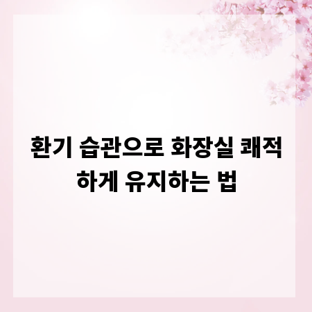 환기 습관으로 화장실 쾌적하게 유지하는 법