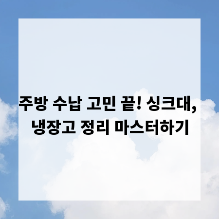 주방 수납 고민 끝! 싱크대, 냉장고 정리 마스터하기