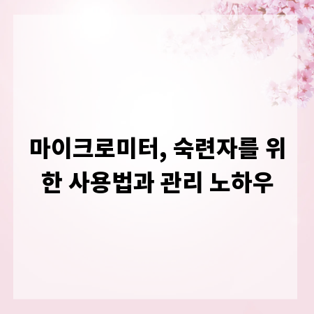 마이크로미터, 숙련자를 위한 사용법과 관리 노하우