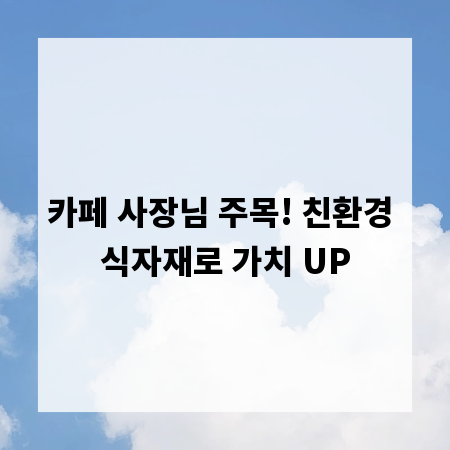 카페 사장님 주목! 친환경 식자재로 가치 UP