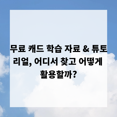 무료 캐드 학습 자료 & 튜토리얼, 어디서 찾고 어떻게 활용할까?
