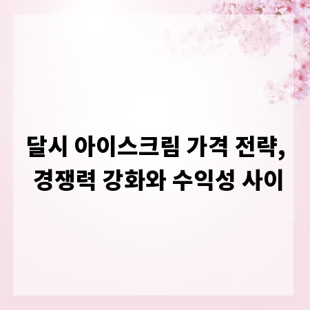 달시 아이스크림 가격 전략, 경쟁력 강화와 수익성 사이