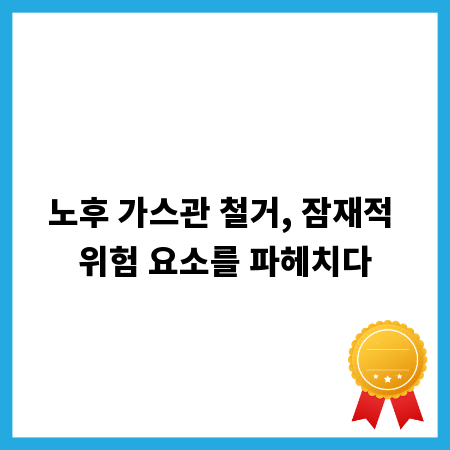 노후 가스관 철거, 잠재적 위험 요소를 파헤치다