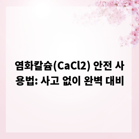 염화칼슘(CaCl2) 안전 사용법: 사고 없이 완벽 대비