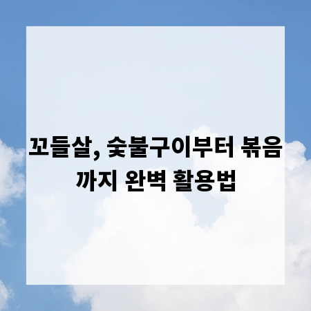 꼬들살, 숯불구이부터 볶음까지 완벽 활용법