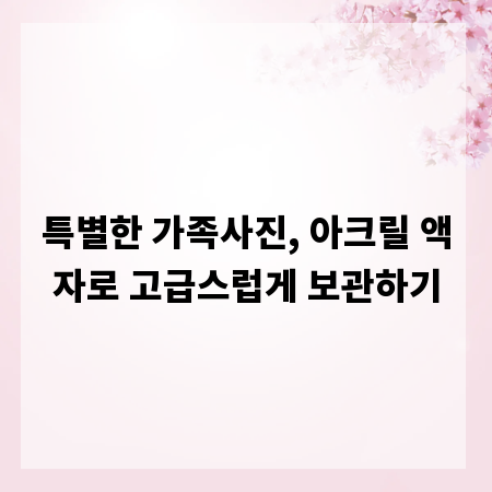 특별한 가족사진, 아크릴 액자로 고급스럽게 보관하기