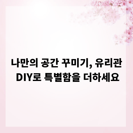 나만의 공간 꾸미기, 유리관 DIY로 특별함을 더하세요
