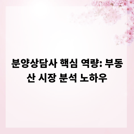 분양상담사 핵심 역량: 부동산 시장 분석 노하우