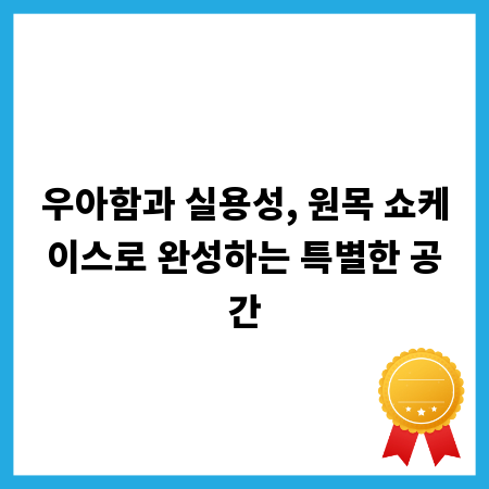 우아함과 실용성, 원목 쇼케이스로 완성하는 특별한 공간