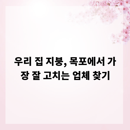 우리 집 지붕, 목포에서 가장 잘 고치는 업체 찾기