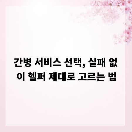 간병 서비스 선택, 실패 없이 헬퍼 제대로 고르는 법