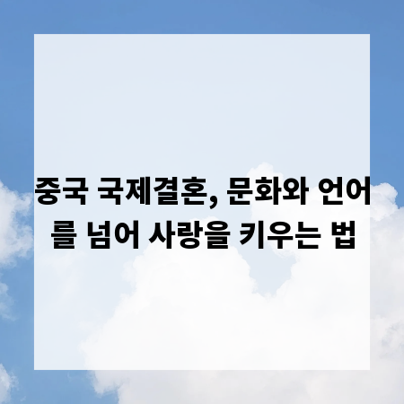 중국 국제결혼, 문화와 언어를 넘어 사랑을 키우는 법