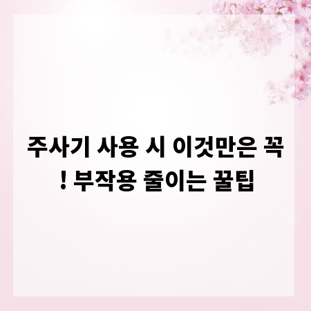 주사기 사용 시 이것만은 꼭! 부작용 줄이는 꿀팁