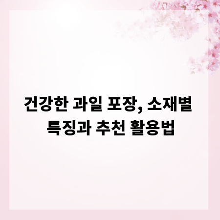 건강한 과일 포장, 소재별 특징과 추천 활용법