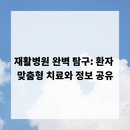 재활병원 완벽 탐구: 환자 맞춤형 치료와 정보 공유