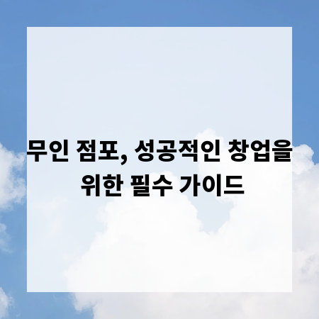 무인 점포, 성공적인 창업을 위한 필수 가이드