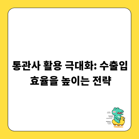 통관사 활용 극대화: 수출입 효율을 높이는 전략