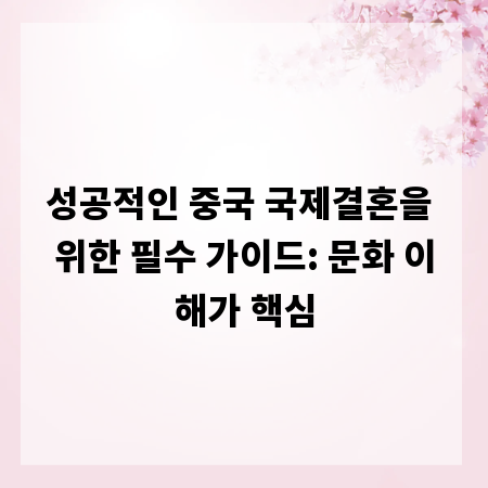 성공적인 중국 국제결혼을 위한 필수 가이드: 문화 이해가 핵심