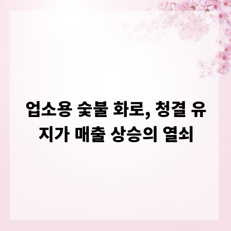 업소용 숯불 화로, 청결 유지가 매출 상승의 열쇠