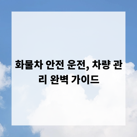 화물차 안전 운전, 차량 관리 완벽 가이드