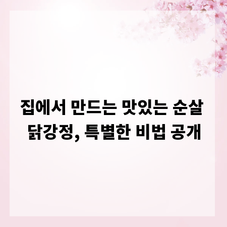 집에서 만드는 맛있는 순살 닭강정, 특별한 비법 공개