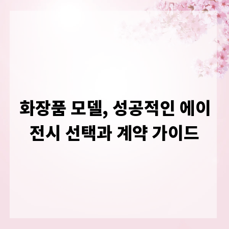 화장품 모델, 성공적인 에이전시 선택과 계약 가이드