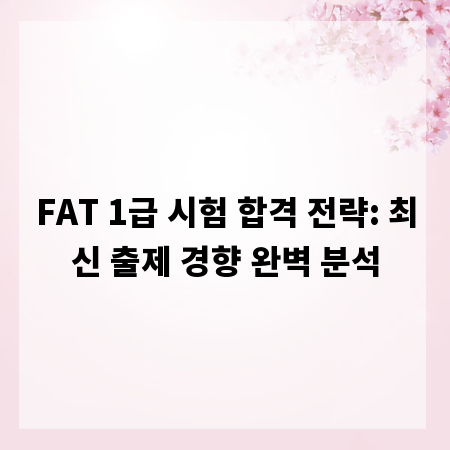 FAT 1급 시험 합격 전략: 최신 출제 경향 완벽 분석