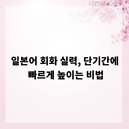일본어 회화 실력, 단기간에 빠르게 높이는 비법