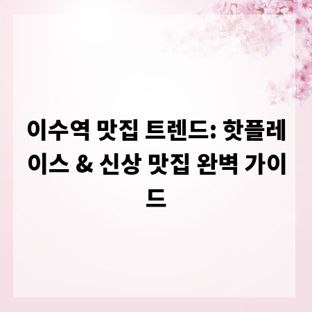 이수역 맛집 트렌드: 핫플레이스 & 신상 맛집 완벽 가이드