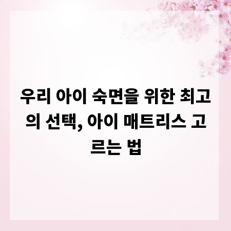 우리 아이 숙면을 위한 최고의 선택, 아이 매트리스 고르는 법