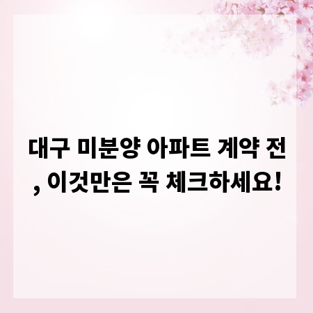 대구 미분양 아파트 계약 전, 이것만은 꼭 체크하세요!