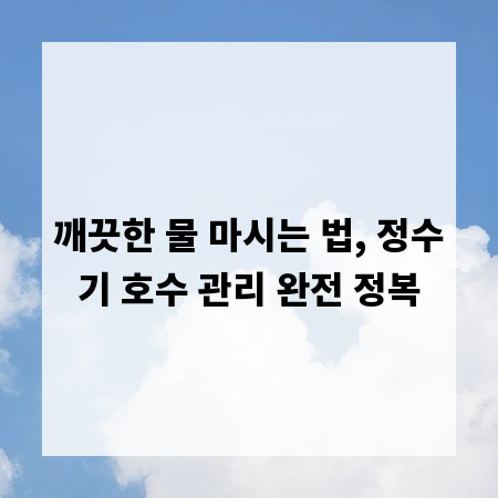 깨끗한 물 마시는 법, 정수기 호수 관리 완전 정복
