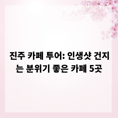 진주 카페 투어: 인생샷 건지는 분위기 좋은 카페 5곳