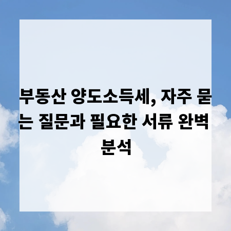 부동산 양도소득세, 자주 묻는 질문과 필요한 서류 완벽 분석