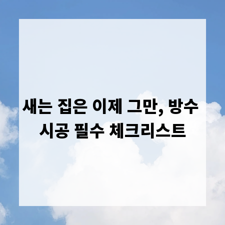 새는 집은 이제 그만, 방수 시공 필수 체크리스트
