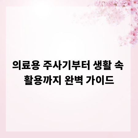 의료용 주사기부터 생활 속 활용까지 완벽 가이드